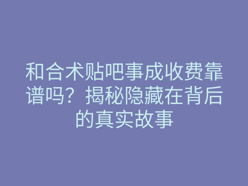 和合术贴吧事成收费靠谱吗?揭秘隐藏在背后的真实故事