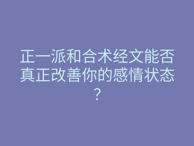正一派和合术经文能否真正改善你的感情状态？