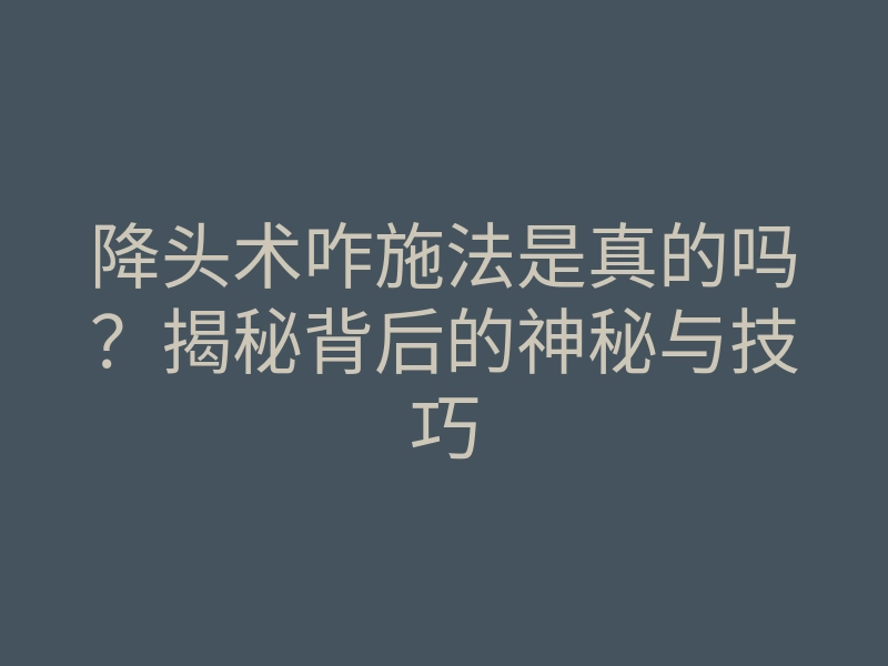 降头术咋施法是真的吗？揭秘背后的神秘与技巧