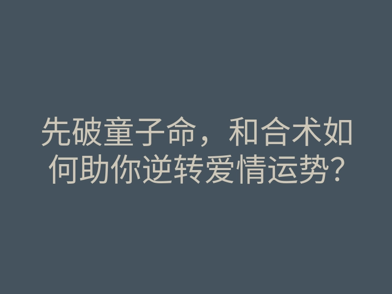 先破童子命,和合术如何助你逆转爱情运势?