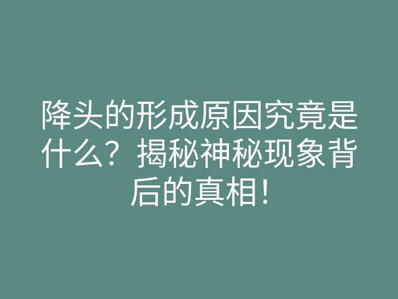 降头的形成原因究竟是什么?揭秘神秘现象背后的真相!
