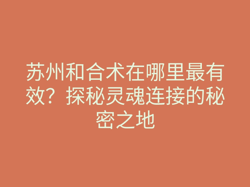 苏州和合术在哪里最有效?探秘灵魂连接的秘密之地