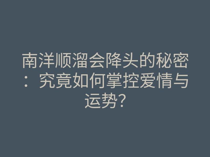 南洋顺溜会降头的秘密:究竟如何掌控爱情与运势?