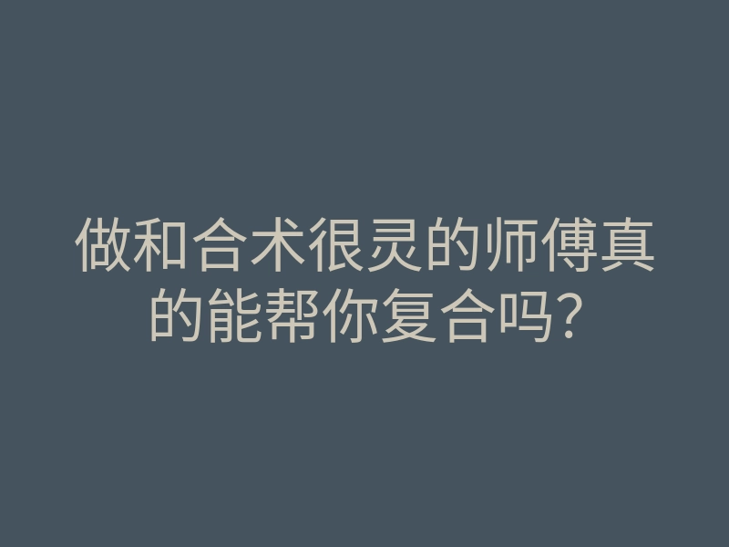 做和合术很灵的师傅真的能帮你复合吗？