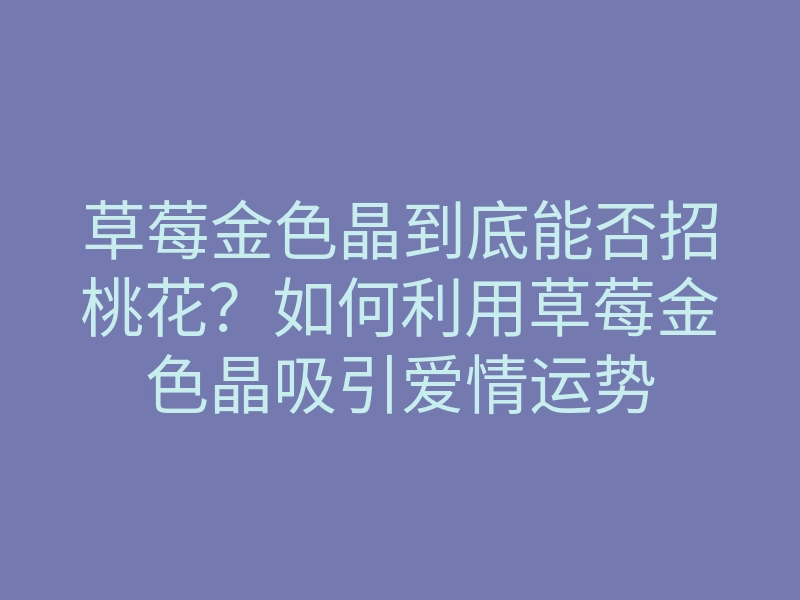 草莓金色晶到底能否招桃花?如何利用草莓金色晶吸引爱情运势