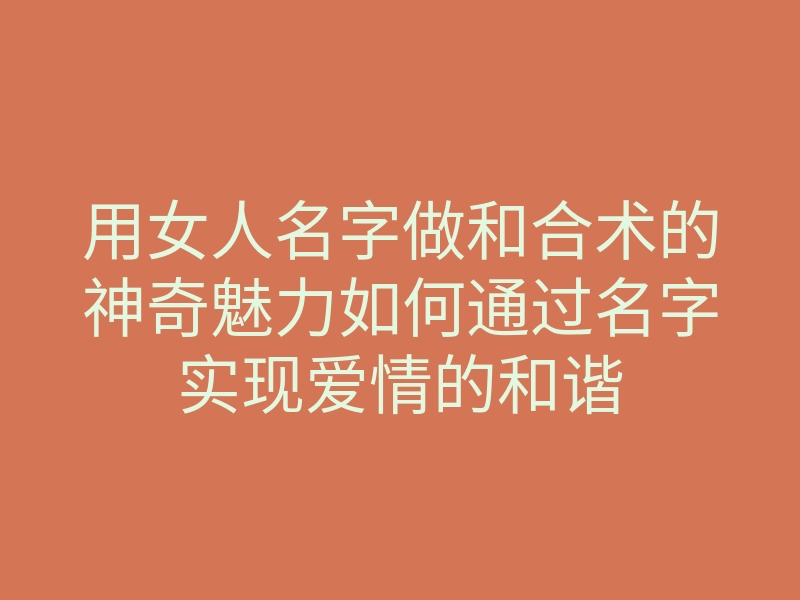 用女人名字做和合术的神奇魅力如何通过名字实现爱情的和谐