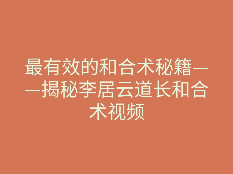 最有效的和合术秘籍——揭秘李居云道长和合术视频