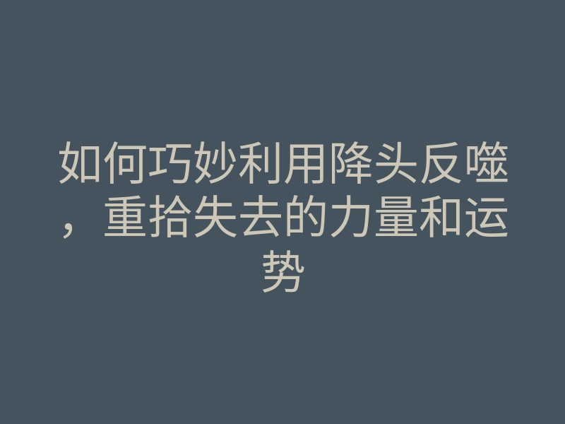 如何巧妙利用降头反噬,重拾失去的力量和运势