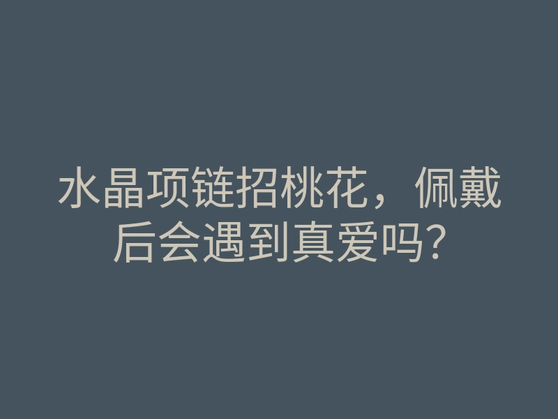 水晶项链招桃花,佩戴后会遇到真爱吗?