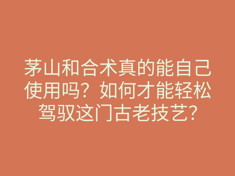 茅山和合术真的能自己使用吗?如何才能轻松驾驭这门古老技艺?