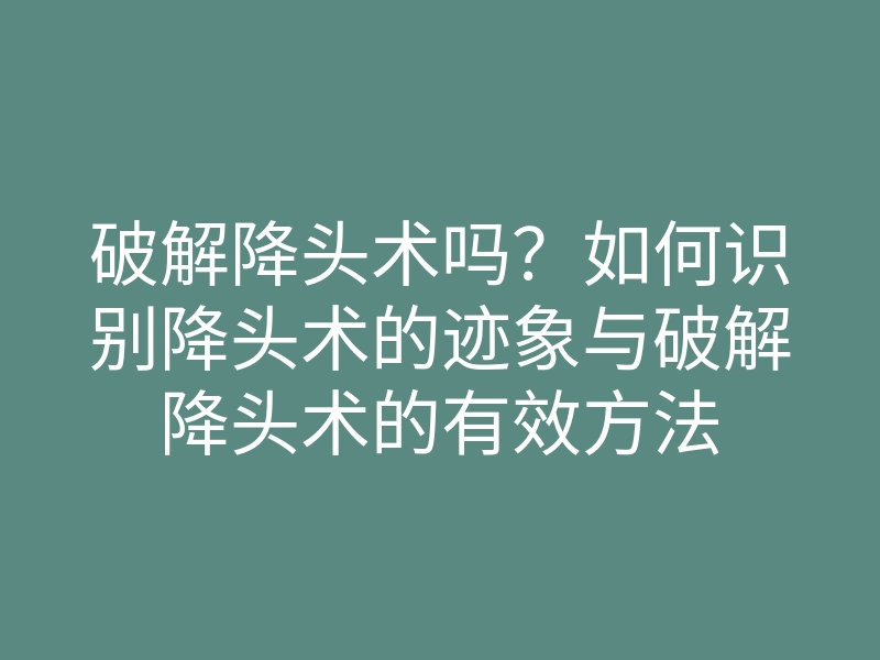 破解降头术吗?如何识别降头术的迹象与破解降头术的有效方法