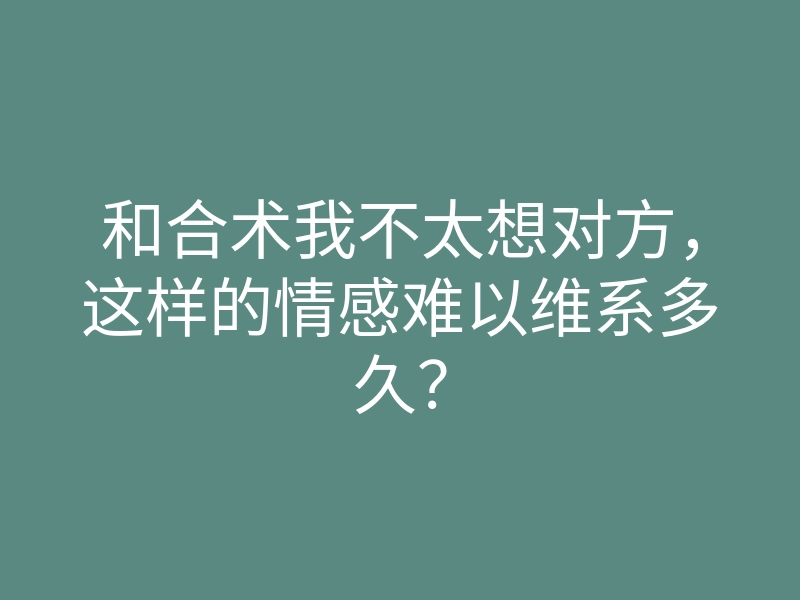 和合术我不太想对方，这样的情感难以维系多久？