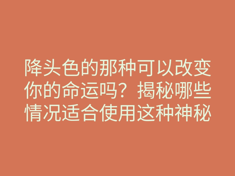 降头色的那种可以改变你的命运吗?揭秘哪些情况适合使用这种神秘法术
