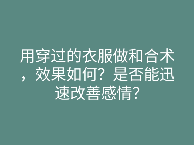用穿过的衣服做和合术,效果如何?是否能迅速改善感情?