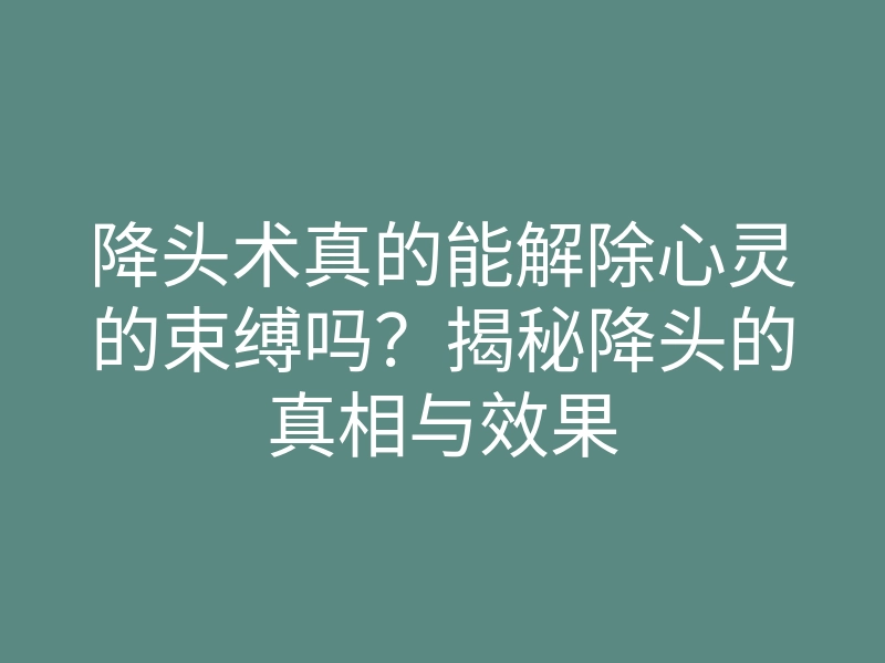降头术真的能解除心灵的束缚吗?揭秘降头的真相与效果