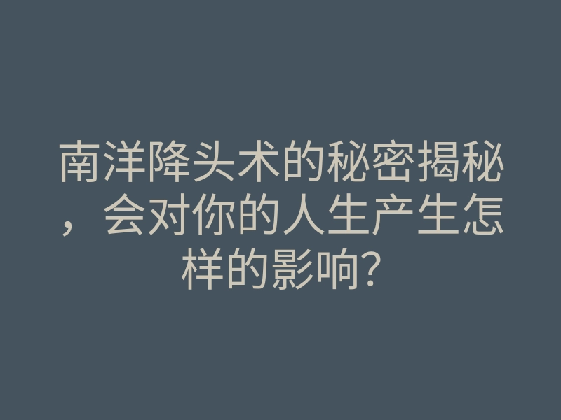 南洋降头术的秘密揭秘,会对你的人生产生怎样的影响?