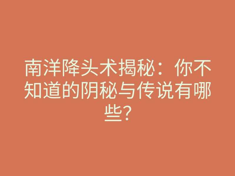 南洋降头术揭秘:你不知道的阴秘与传说有哪些?
