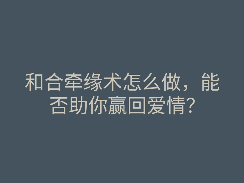 和合牵缘术怎么做,能否助你赢回爱情?