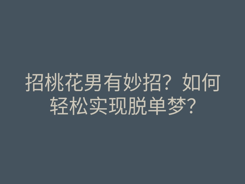 招桃花男有妙招?如何轻松实现脱单梦?