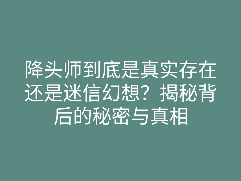 降头师到底是真实存在还是迷信幻想?揭秘背后的秘密与真相