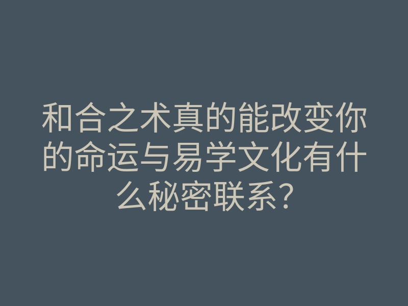 和合之术真的能改变你的命运与易学文化有什么秘密联系?