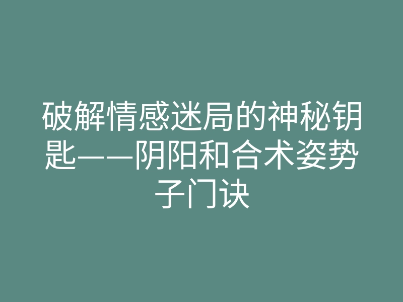破解情感迷局的神秘钥匙——阴阳和合术姿势子门诀