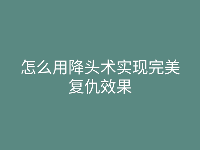 怎么用降头术实现完美复仇效果