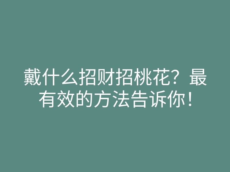 戴什么招财招桃花?最有效的方法告诉你!