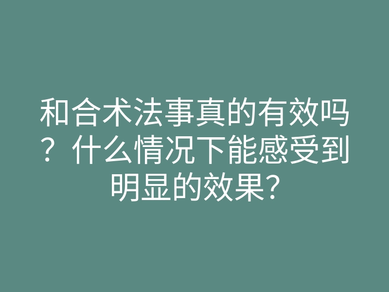 和合术法事真的有效吗?什么情况下能感受到明显的效果?