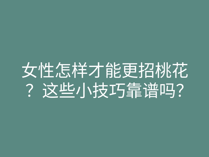 女性怎样才能更招桃花？这些小技巧靠谱吗？