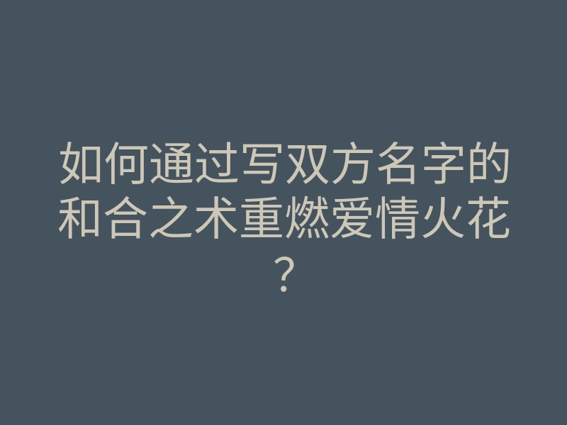 如何通过写双方名字的和合之术重燃爱情火花?