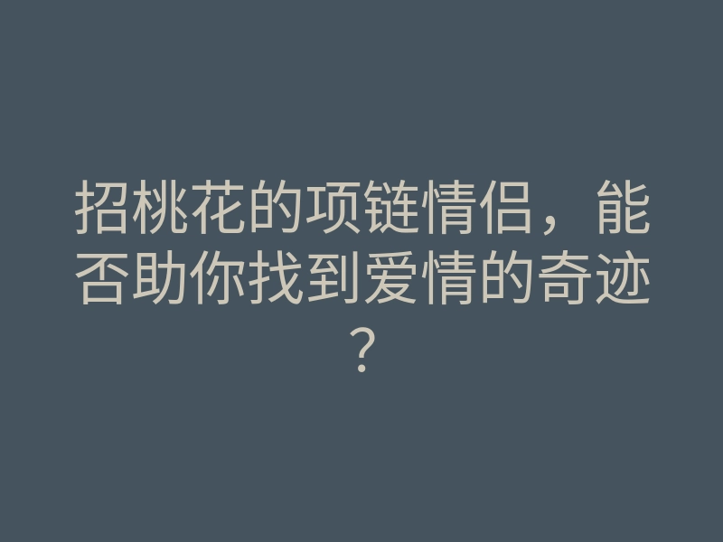 招桃花的项链情侣,能否助你找到爱情的奇迹?