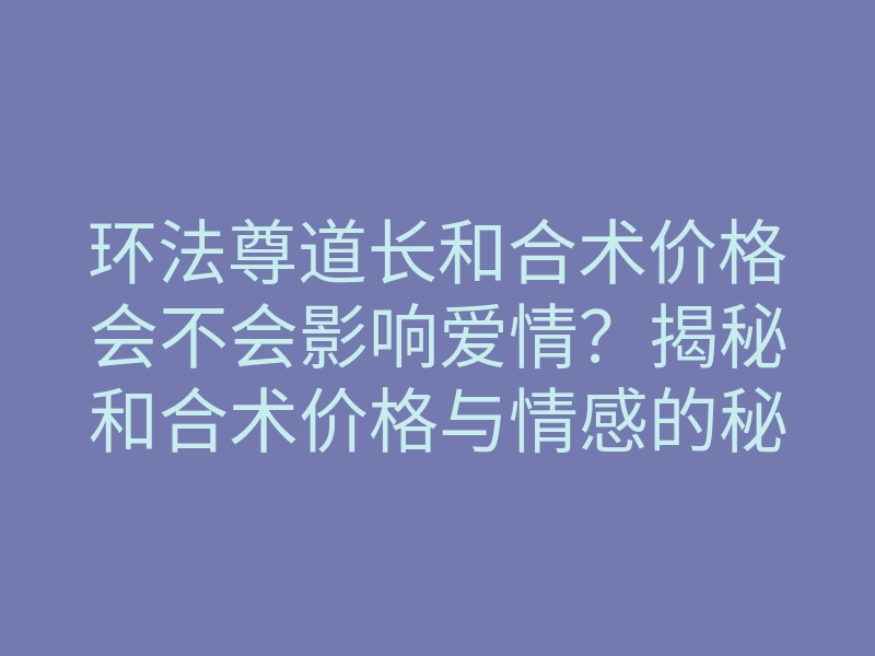 环法尊道长和合术价格会不会影响爱情?揭秘和合术价格与情感的秘密