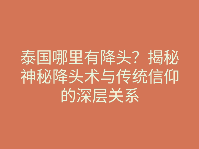 泰国哪里有降头?揭秘神秘降头术与传统信仰的深层关系
