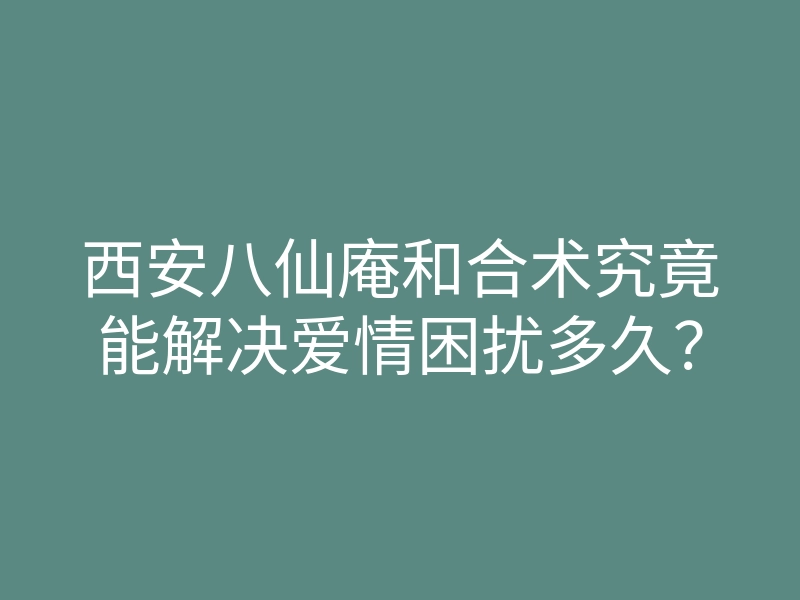西安八仙庵和合术究竟能解决爱情困扰多久?