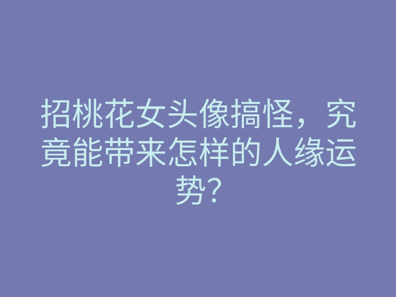 招桃花女头像搞怪，究竟能带来怎样的人缘运势？