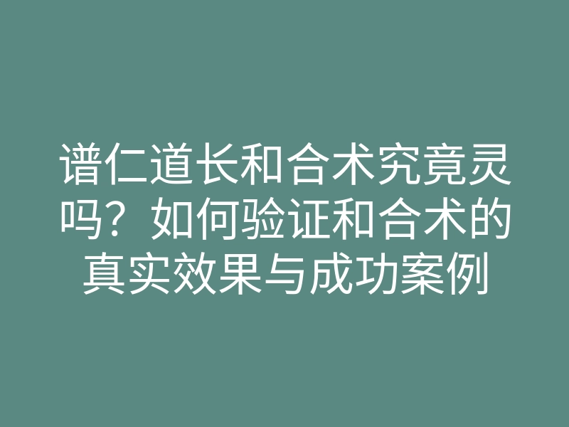 谱仁道长和合术究竟灵吗?如何验证和合术的真实效果与成功案例