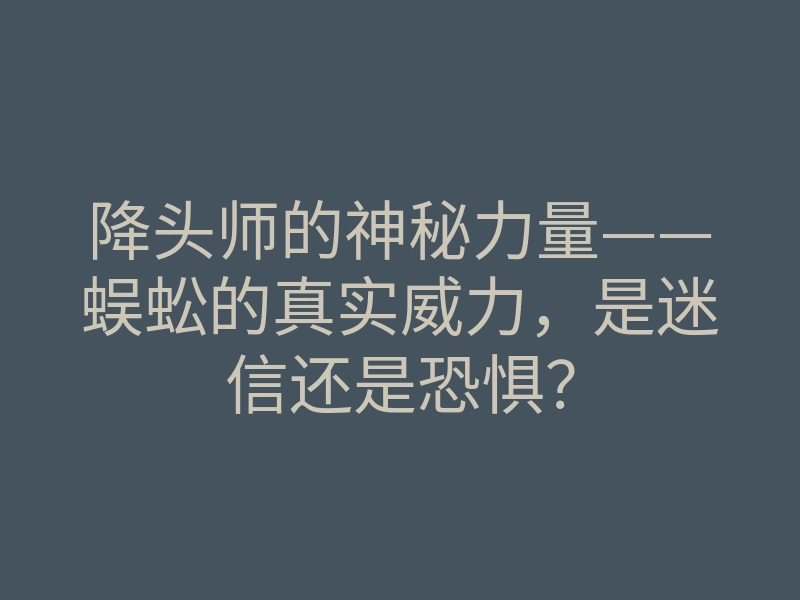 降头师的神秘力量——蜈蚣的真实威力,是迷信还是恐惧?
