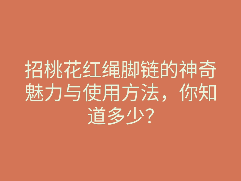 招桃花红绳脚链的神奇魅力与使用方法,你知道多少?