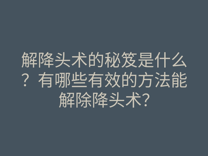 解降头术的秘笈是什么？有哪些有效的方法能解除降头术？