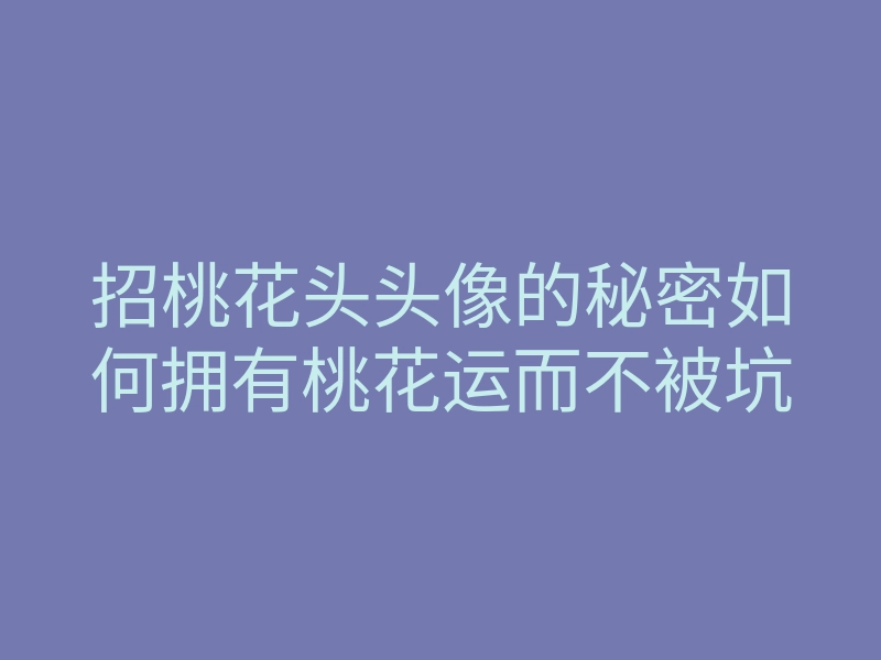 招桃花头头像的秘密如何拥有桃花运而不被坑