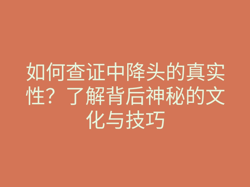 如何查证中降头的真实性？了解背后神秘的文化与技巧