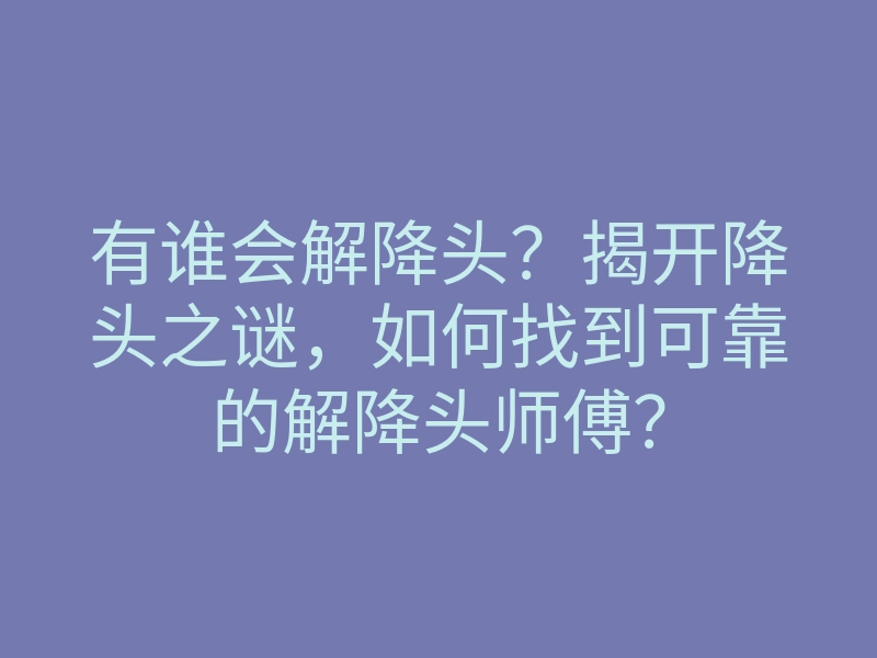 有谁会解降头?揭开降头之谜,如何找到可靠的解降头师傅?