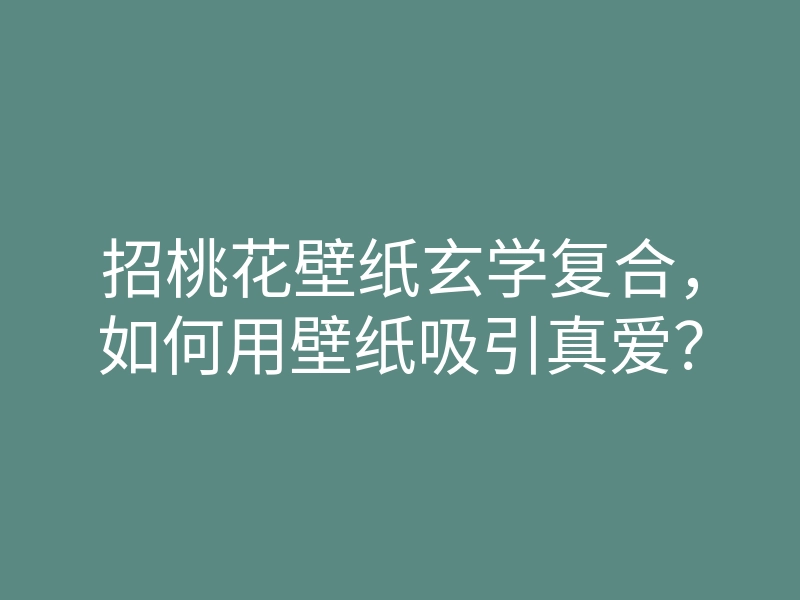 招桃花壁纸玄学复合,如何用壁纸吸引真爱?