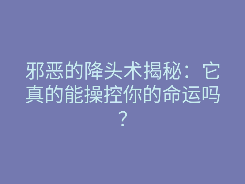 邪恶的降头术揭秘:它真的能操控你的命运吗?