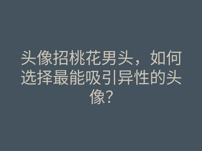 头像招桃花男头,如何选择最能吸引异性的头像?