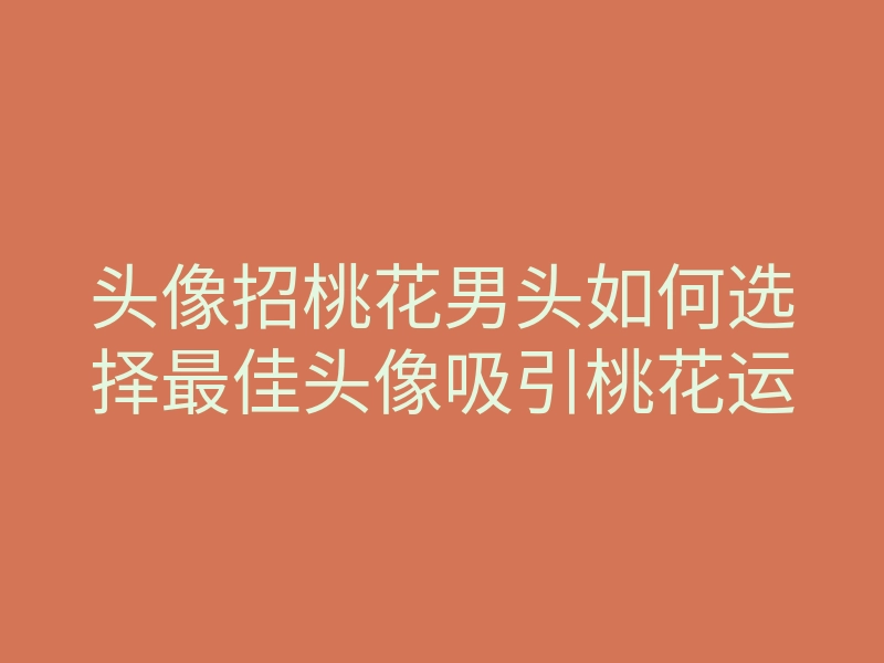 头像招桃花男头如何选择最佳头像吸引桃花运