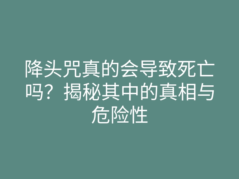 降头咒真的会导致死亡吗?揭秘其中的真相与危险性