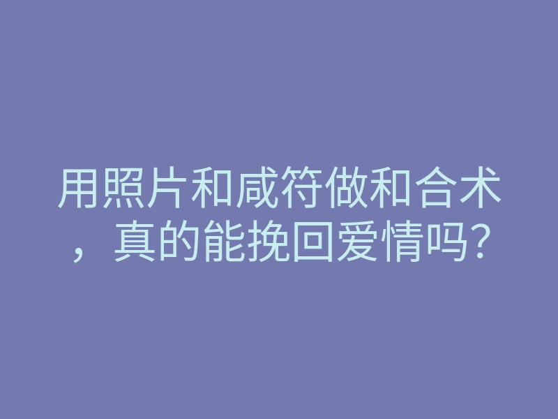 用照片和咸符做和合术,真的能挽回爱情吗?