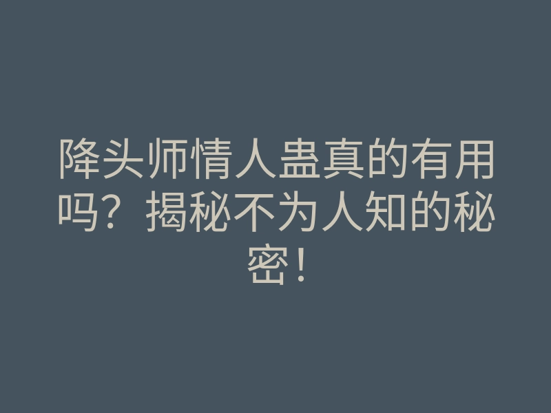 降头师情人蛊真的有用吗?揭秘不为人知的秘密!